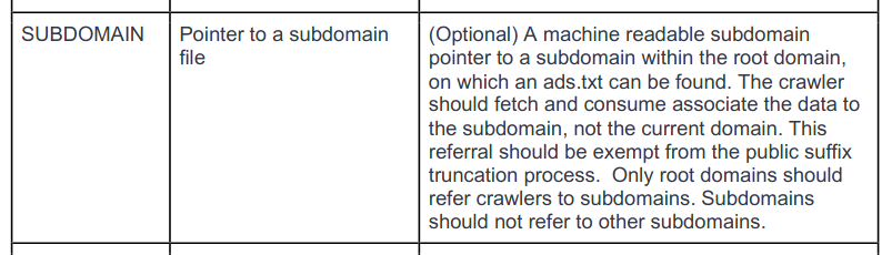Screenshot of the definition of variable "SUBDOMAIN". Value: "Pointer to a subdomain file." Description: "(Optional) A machine readable subdomain pointer to a subdomain within the root domain, on which an ads.txt can be found. The crawler should fetch and consume associate the data to the subdomain, not the current domain. This referral should be exempt from the public suffix truncation process. Only root domains should refer crawlers to subdomains. Subdomains should not refer to other subdomains."